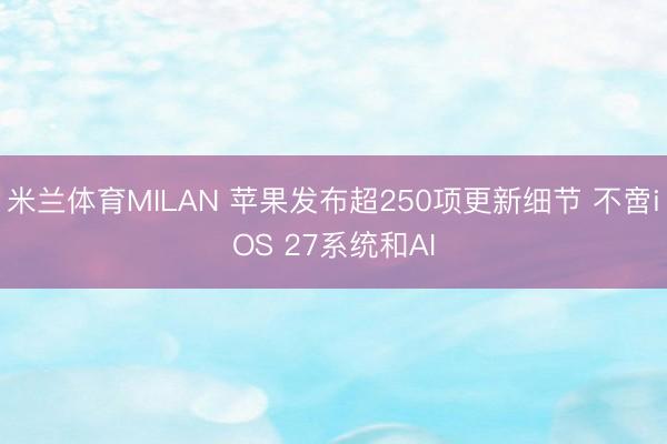 米兰体育MILAN 苹果发布超250项更新细节 不啻iOS 27系统和AI