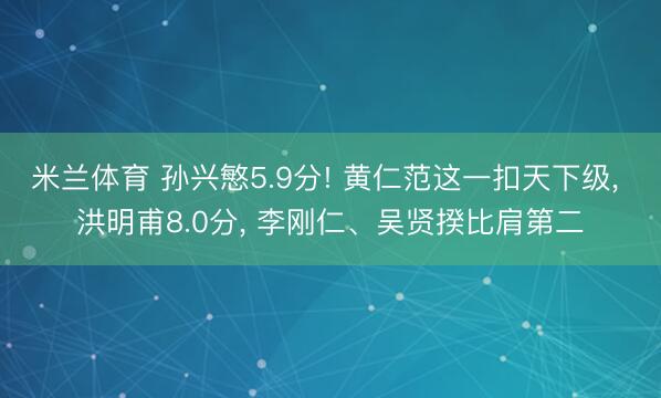 米兰体育 孙兴慜5.9分! 黄仁范这一扣天下级， 洪明甫8.0分， 李刚仁、吴贤揆比肩第二