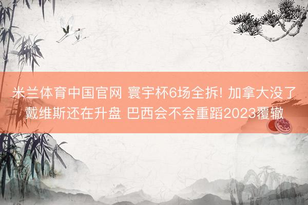 米兰体育中国官网 寰宇杯6场全拆! 加拿大没了戴维斯还在升盘 巴西会不会重蹈2023覆辙