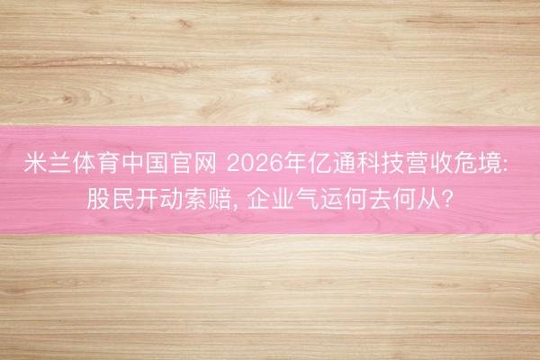 米兰体育中国官网 2026年亿通科技营收危境: 股民开动索赔, 企业气运何去何从?