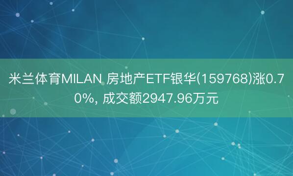 米兰体育MILAN 房地产ETF银华(159768)涨0.70%， 成交额2947.96万元