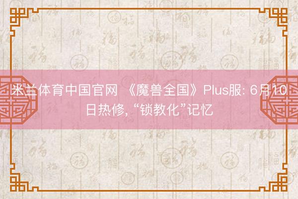米兰体育中国官网 《魔兽全国》Plus服: 6月10日热修， “锁教化”记忆