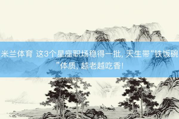米兰体育 这3个星座职场稳得一批, 天生带“铁饭碗”体质, 越老越吃香!