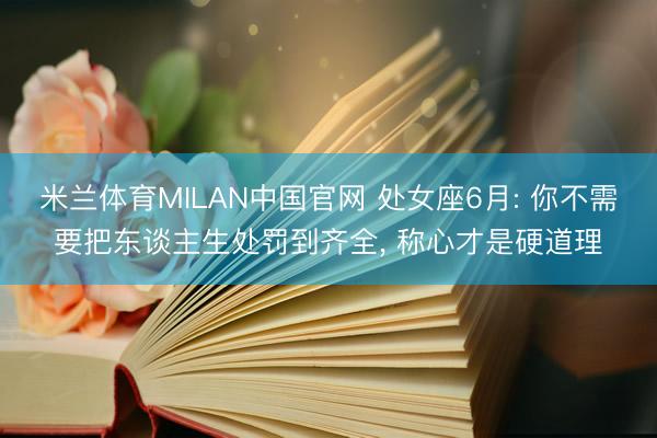米兰体育MILAN中国官网 处女座6月: 你不需要把东谈主生处罚到齐全， 称心才是硬道理