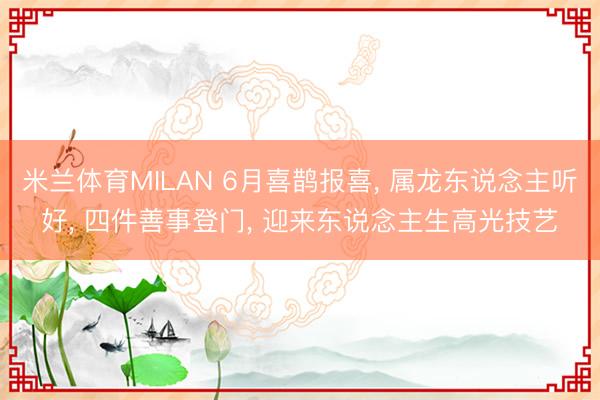 米兰体育MILAN 6月喜鹊报喜， 属龙东说念主听好， 四件善事登门， 迎来东说念主生高光技艺