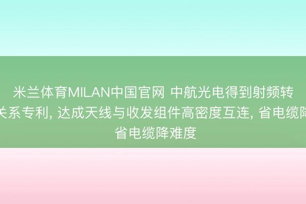 米兰体育MILAN中国官网 中航光电得到射频转接板关系专利， 达成天线与收发组件高密度互连， 省电缆降难度
