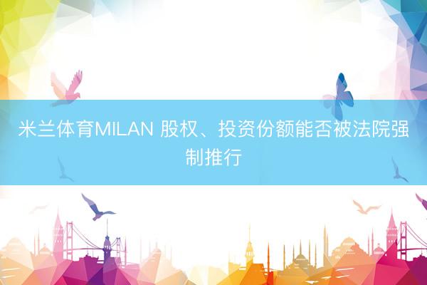 米兰体育MILAN 股权、投资份额能否被法院强制推行