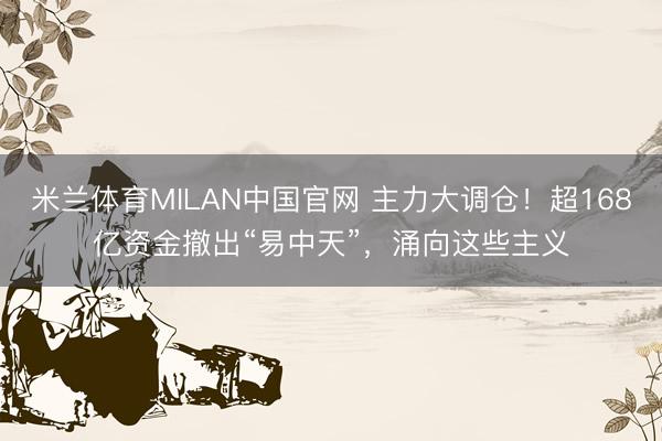 米兰体育MILAN中国官网 主力大调仓！超168亿资金撤出“易中天”，涌向这些主义