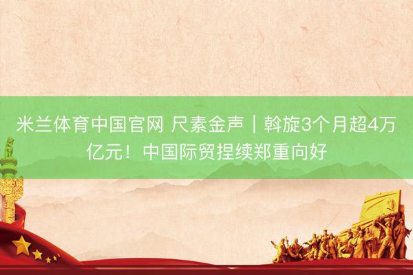 米兰体育中国官网 尺素金声｜斡旋3个月超4万亿元！中国际贸捏续郑重向好