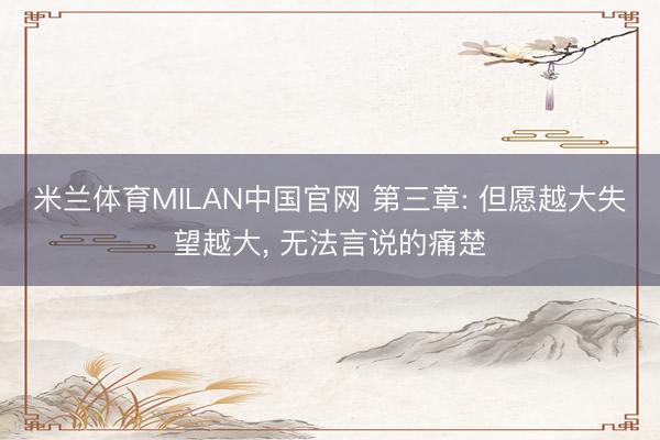 米兰体育MILAN中国官网 第三章: 但愿越大失望越大， 无法言说的痛楚
