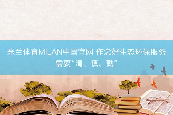 米兰体育MILAN中国官网 作念好生态环保服务需要“清、慎、勤”