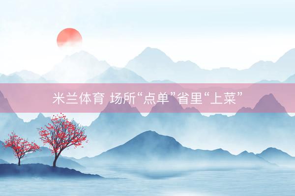 米兰体育 场所“点单”省里“上菜”