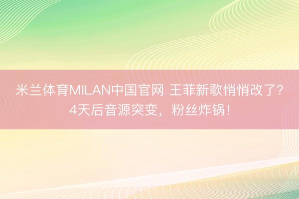 米兰体育MILAN中国官网 王菲新歌悄悄改了？4天后音源突变，粉丝炸锅！