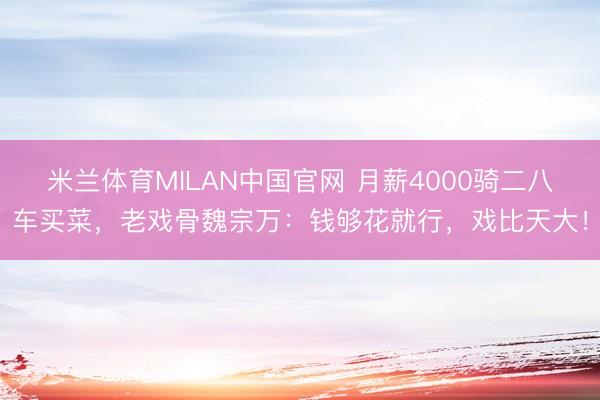 米兰体育MILAN中国官网 月薪4000骑二八车买菜，老戏骨魏宗万：钱够花就行，戏比天大！