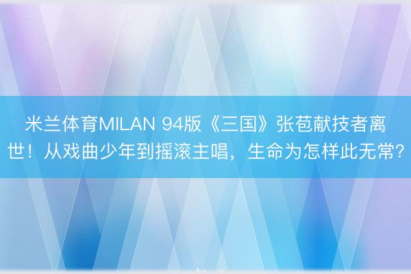 米兰体育MILAN 94版《三国》张苞献技者离世！从戏曲少年到摇滚主唱，生命为怎样此无常？