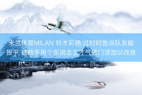 米兰体育MILAN 铃木彩艳:过时时告诉队友能扳平 被敌手用个东说念主才气破门须加以改良