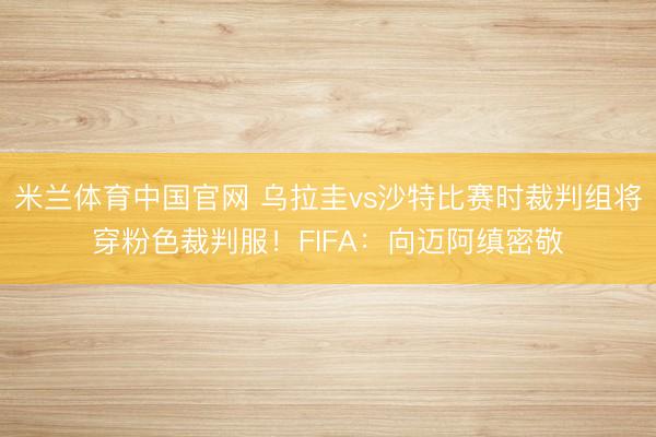 米兰体育中国官网 乌拉圭vs沙特比赛时裁判组将穿粉色裁判服！FIFA：向迈阿缜密敬