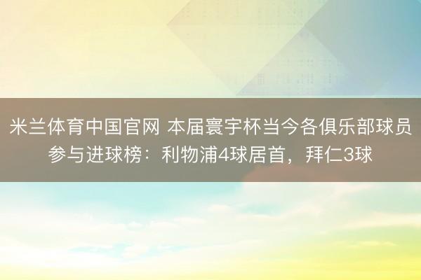 米兰体育中国官网 本届寰宇杯当今各俱乐部球员参与进球榜：利物浦4球居首，拜仁3球