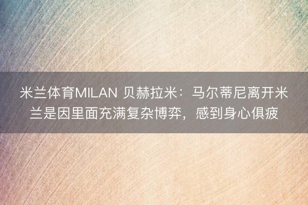 米兰体育MILAN 贝赫拉米：马尔蒂尼离开米兰是因里面充满复杂博弈，感到身心俱疲