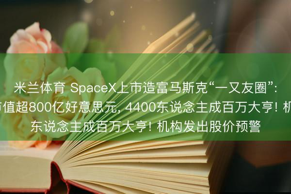 米兰体育 SpaceX上市造富马斯克“一又友圈”: 26年密友捏股市值超800亿好意思元， 4400东说念主成百万大亨! 机构发出股价预警