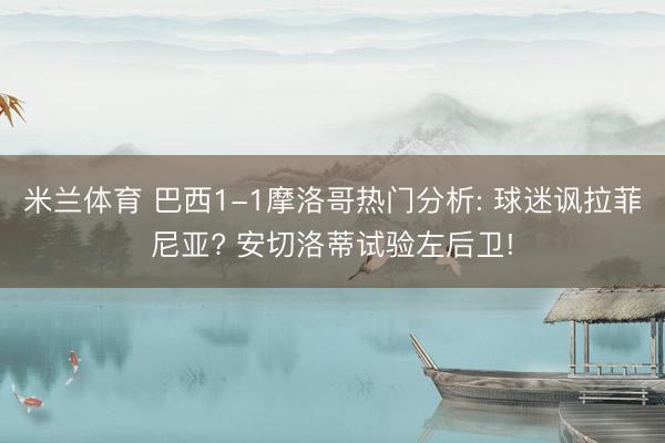 米兰体育 巴西1-1摩洛哥热门分析: 球迷讽拉菲尼亚? 安切洛蒂试验左后卫!