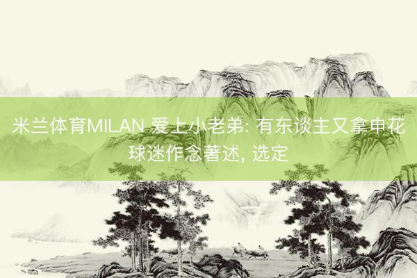米兰体育MILAN 爱上小老弟: 有东谈主又拿申花球迷作念著述， 选定