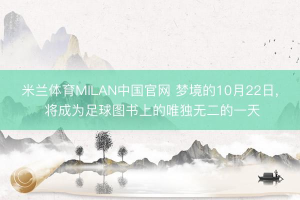 米兰体育MILAN中国官网 梦境的10月22日， 将成为足球图书上的唯独无二的一天