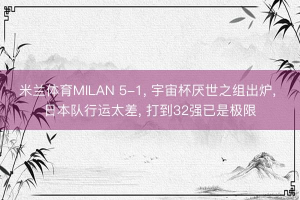 米兰体育MILAN 5-1， 宇宙杯厌世之组出炉， 日本队行运太差， 打到32强已是极限