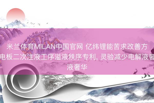 米兰体育MILAN中国官网 亿纬锂能苦求改善方形电板二次注液工序溢液秩序专利， 灵验减少电解液奢华