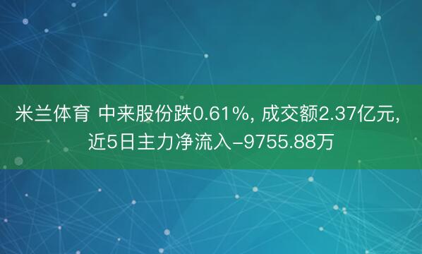 米兰体育 中来股份跌0.61%， 成交额2.37亿元， 近5日主力净流入-9755.88万