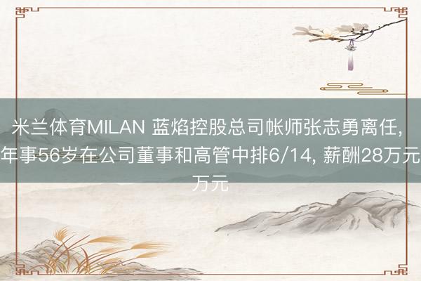 米兰体育MILAN 蓝焰控股总司帐师张志勇离任， 年事56岁在公司董事和高管中排6/14， 薪酬28万元