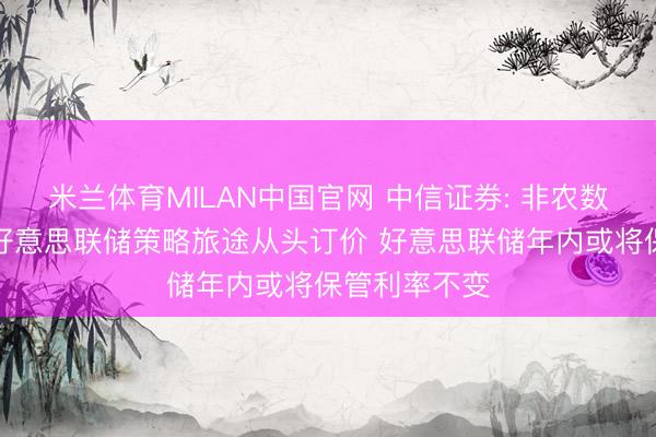米兰体育MILAN中国官网 中信证券: 非农数据令阛阓对好意思联储策略旅途从头订价 好意思联储年内或将保管利率不变