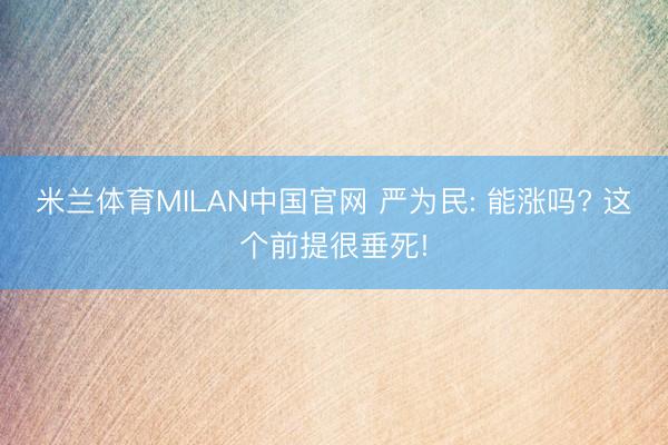 米兰体育MILAN中国官网 严为民: 能涨吗? 这个前提很垂死!