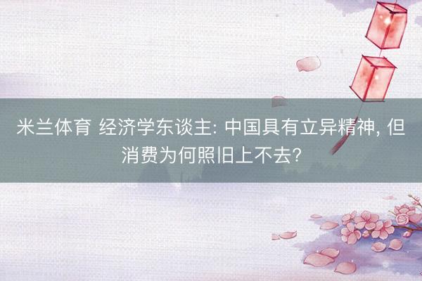 米兰体育 经济学东谈主: 中国具有立异精神, 但消费为何照旧上不去?