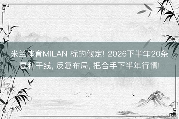 米兰体育MILAN 标的敲定! 2026下半年20条赢利干线， 反复布局， 把合手下半年行情!