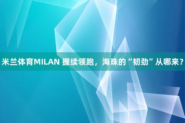 米兰体育MILAN 握续领跑，海珠的“韧劲”从哪来？
