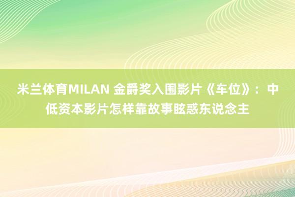米兰体育MILAN 金爵奖入围影片《车位》：中低资本影片怎样靠故事眩惑东说念主