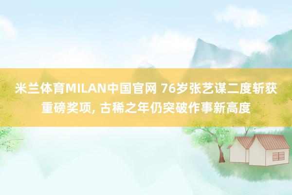 米兰体育MILAN中国官网 76岁张艺谋二度斩获重磅奖项， 古稀之年仍突破作事新高度