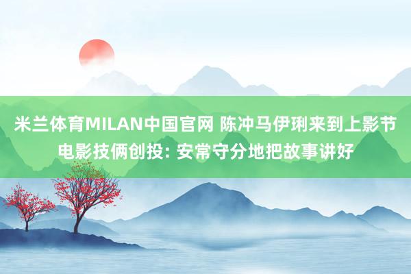 米兰体育MILAN中国官网 陈冲马伊琍来到上影节电影技俩创投: 安常守分地把故事讲好