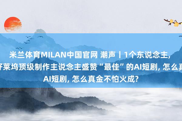 米兰体育MILAN中国官网 潮声丨1个东说念主， 1亿次播放: 好莱坞顶级制作主说念主盛赞“最佳”的AI短剧， 怎么真金不怕火成?
