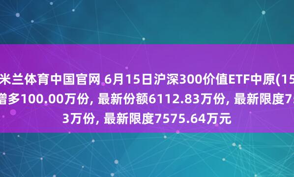 米兰体育中国官网 6月15日沪深300价值ETF中原(159510)份额增多100.00万份， 最新份额6112.83万份， 最新限度7575.64万元