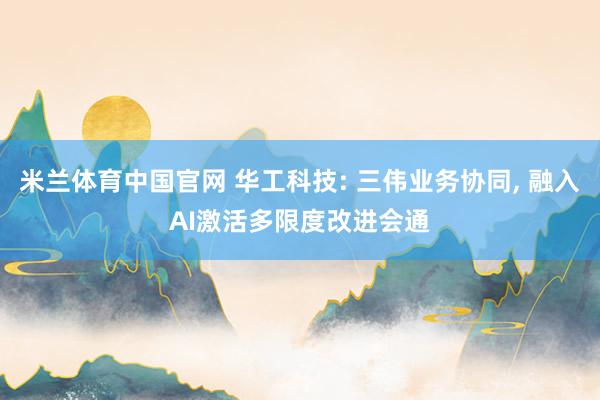 米兰体育中国官网 华工科技: 三伟业务协同, 融入AI激活多限度改进会通