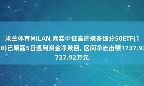 米兰体育MILAN 嘉实中证高端装备细分50ETF(159638)已暴露5日遇到资金净赎回, 区间净流出额1737.92万元