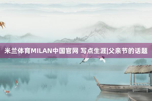 米兰体育MILAN中国官网 写点生涯|父亲节的话题