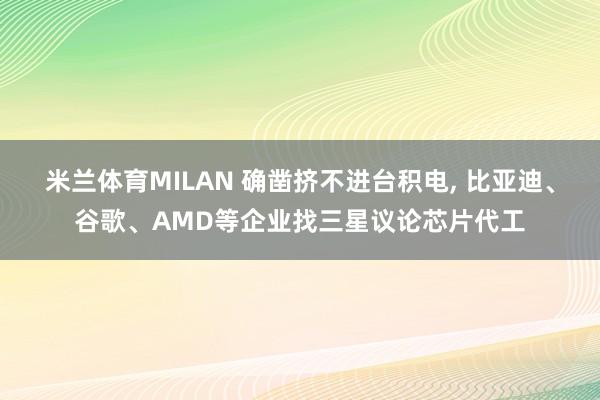 米兰体育MILAN 确凿挤不进台积电， 比亚迪、谷歌、AMD等企业找三星议论芯片代工
