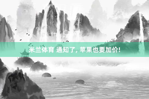 米兰体育 通知了， 苹果也要加价!
