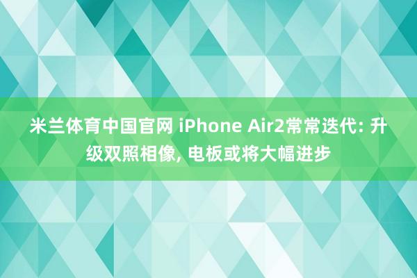 米兰体育中国官网 iPhone Air2常常迭代: 升级双照相像， 电板或将大幅进步