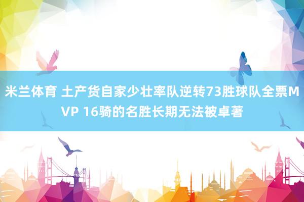米兰体育 土产货自家少壮率队逆转73胜球队全票MVP 16骑的名胜长期无法被卓著