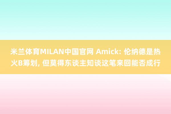 米兰体育MILAN中国官网 Amick: 伦纳德是热火B筹划, 但莫得东谈主知谈这笔来回能否成行