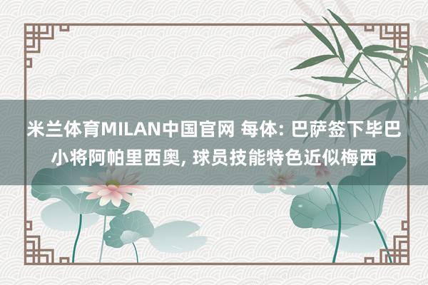 米兰体育MILAN中国官网 每体: 巴萨签下毕巴小将阿帕里西奥， 球员技能特色近似梅西